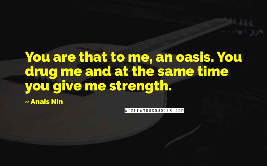 Anais Nin Quotes: You are that to me, an oasis. You drug me and at the same time you give me strength.