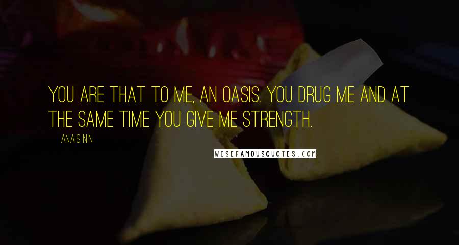 Anais Nin Quotes: You are that to me, an oasis. You drug me and at the same time you give me strength.