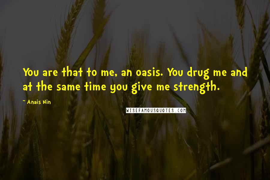 Anais Nin Quotes: You are that to me, an oasis. You drug me and at the same time you give me strength.