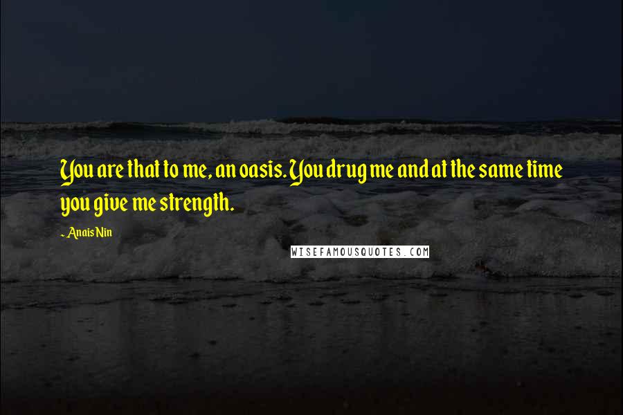 Anais Nin Quotes: You are that to me, an oasis. You drug me and at the same time you give me strength.