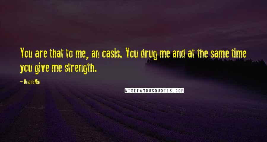 Anais Nin Quotes: You are that to me, an oasis. You drug me and at the same time you give me strength.