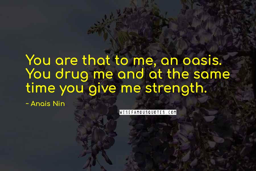 Anais Nin Quotes: You are that to me, an oasis. You drug me and at the same time you give me strength.