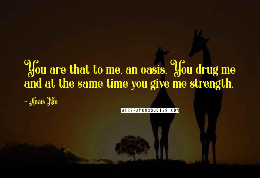 Anais Nin Quotes: You are that to me, an oasis. You drug me and at the same time you give me strength.