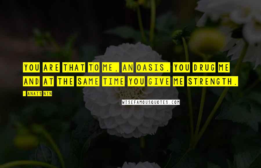 Anais Nin Quotes: You are that to me, an oasis. You drug me and at the same time you give me strength.