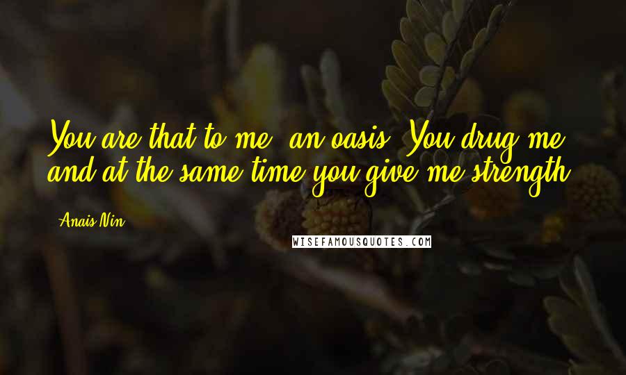 Anais Nin Quotes: You are that to me, an oasis. You drug me and at the same time you give me strength.