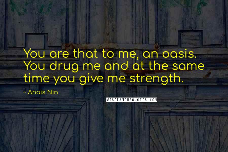 Anais Nin Quotes: You are that to me, an oasis. You drug me and at the same time you give me strength.