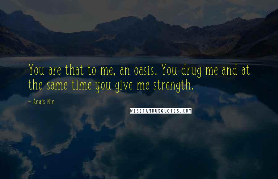 Anais Nin Quotes: You are that to me, an oasis. You drug me and at the same time you give me strength.