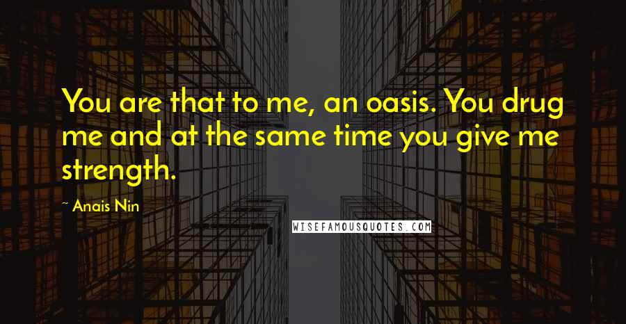 Anais Nin Quotes: You are that to me, an oasis. You drug me and at the same time you give me strength.