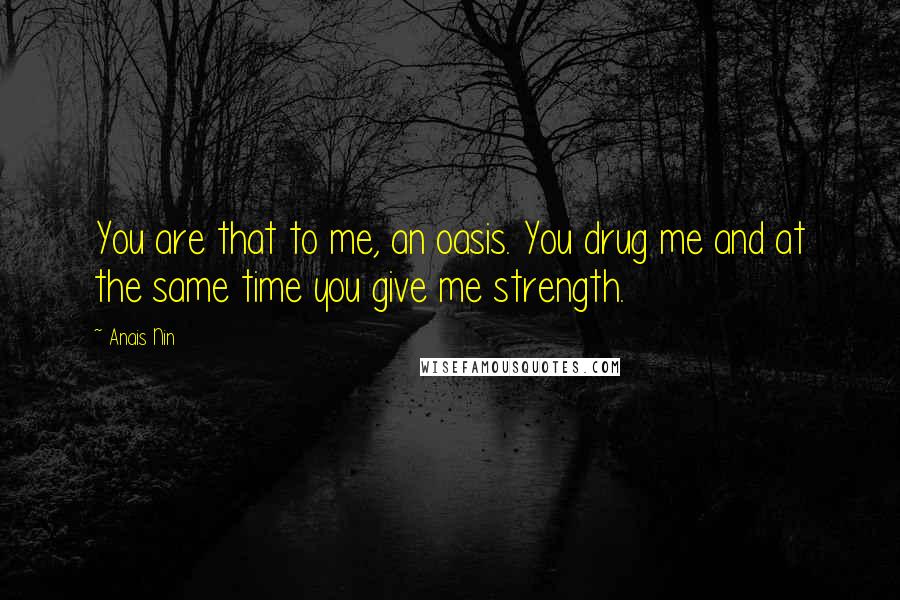 Anais Nin Quotes: You are that to me, an oasis. You drug me and at the same time you give me strength.