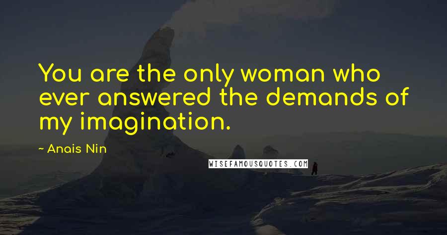 Anais Nin Quotes: You are the only woman who ever answered the demands of my imagination.