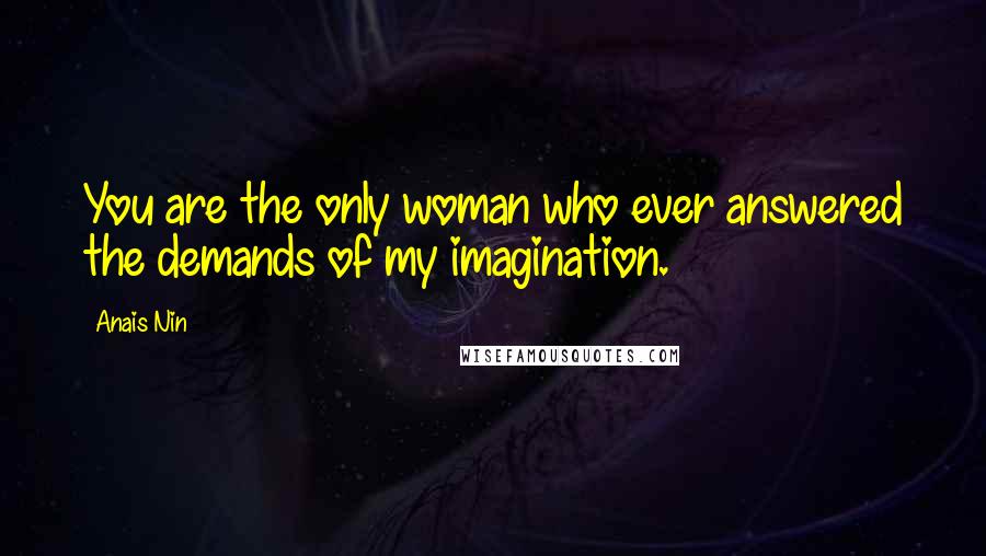 Anais Nin Quotes: You are the only woman who ever answered the demands of my imagination.