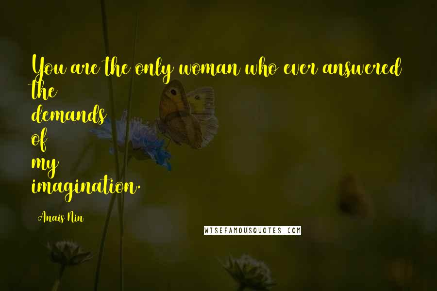 Anais Nin Quotes: You are the only woman who ever answered the demands of my imagination.