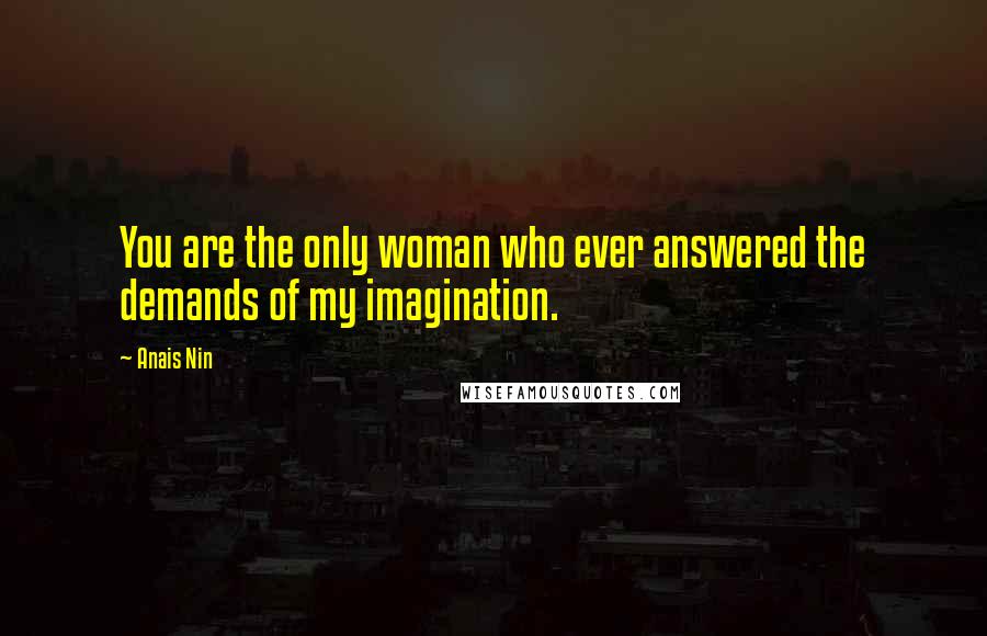 Anais Nin Quotes: You are the only woman who ever answered the demands of my imagination.