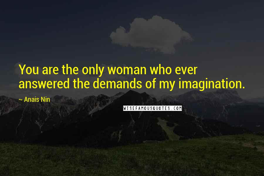 Anais Nin Quotes: You are the only woman who ever answered the demands of my imagination.