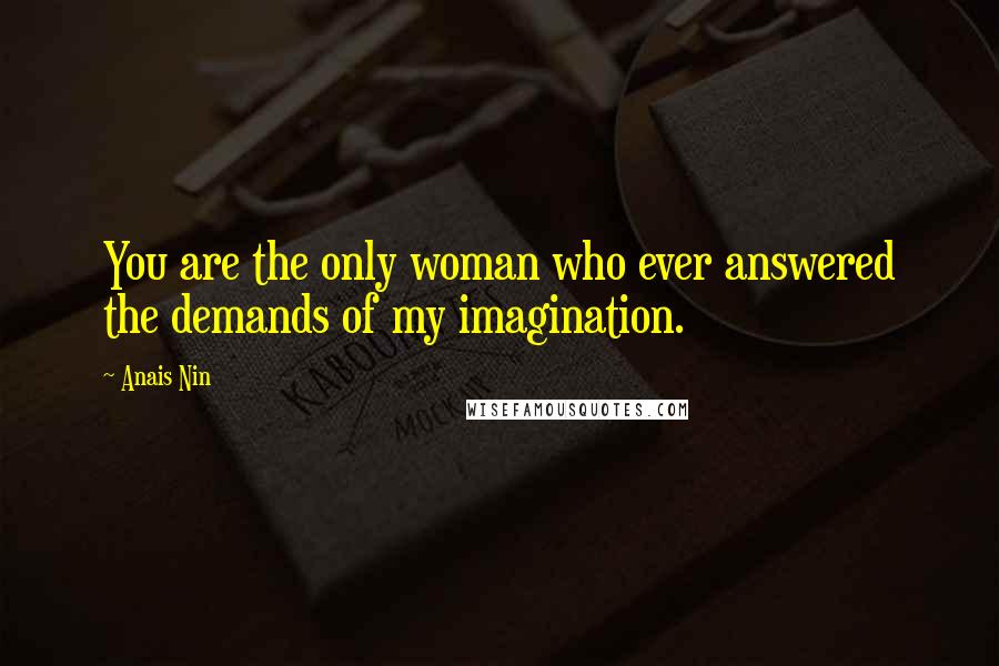 Anais Nin Quotes: You are the only woman who ever answered the demands of my imagination.