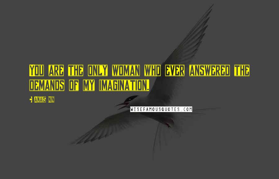 Anais Nin Quotes: You are the only woman who ever answered the demands of my imagination.