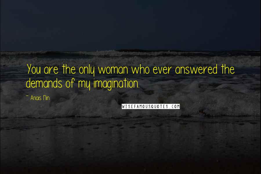 Anais Nin Quotes: You are the only woman who ever answered the demands of my imagination.