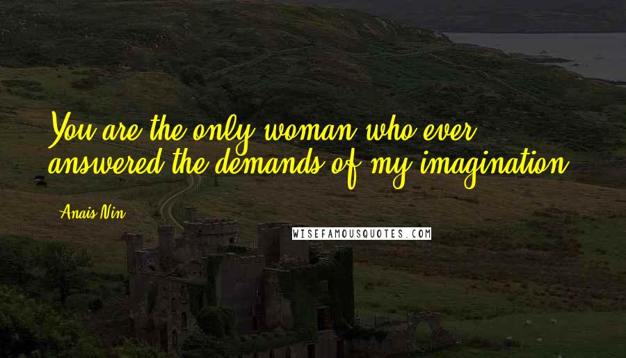 Anais Nin Quotes: You are the only woman who ever answered the demands of my imagination.