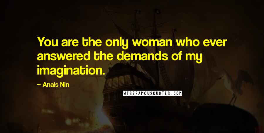 Anais Nin Quotes: You are the only woman who ever answered the demands of my imagination.