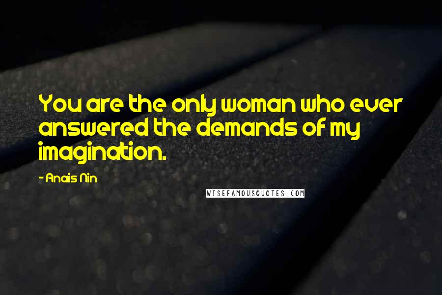 Anais Nin Quotes: You are the only woman who ever answered the demands of my imagination.