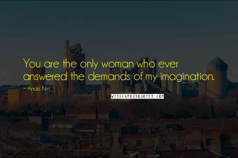 Anais Nin Quotes: You are the only woman who ever answered the demands of my imagination.