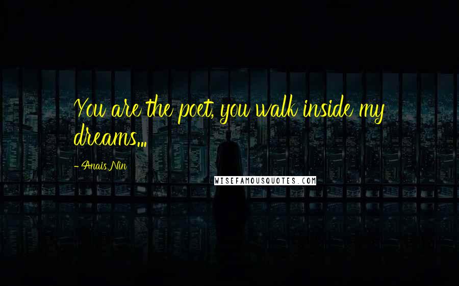 Anais Nin Quotes: You are the poet, you walk inside my dreams...