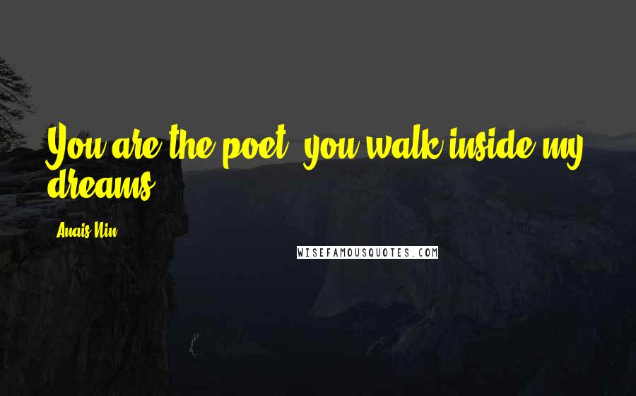 Anais Nin Quotes: You are the poet, you walk inside my dreams...