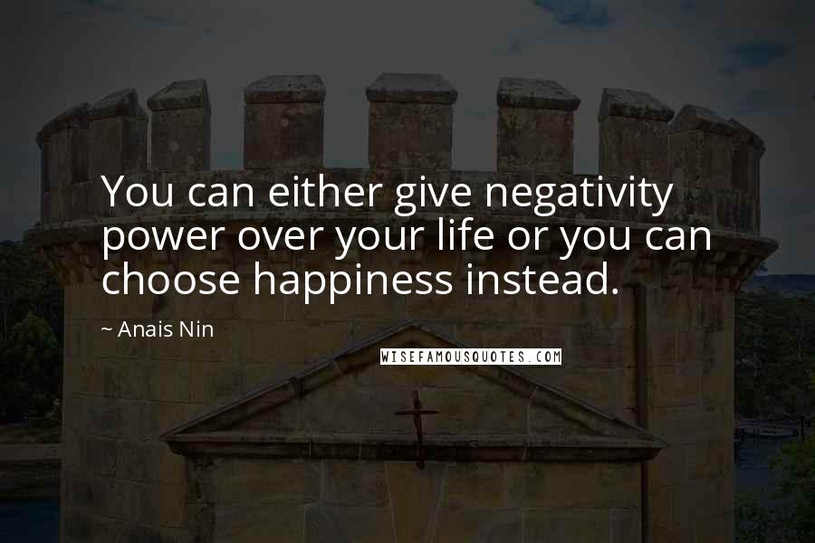 Anais Nin Quotes: You can either give negativity power over your life or you can choose happiness instead.