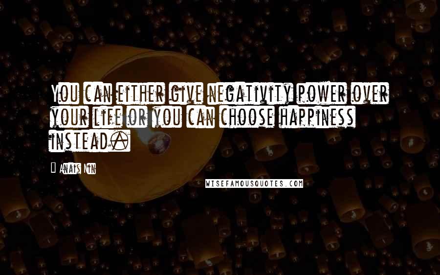 Anais Nin Quotes: You can either give negativity power over your life or you can choose happiness instead.