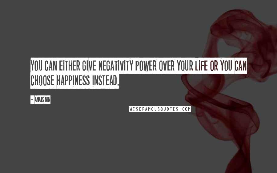 Anais Nin Quotes: You can either give negativity power over your life or you can choose happiness instead.