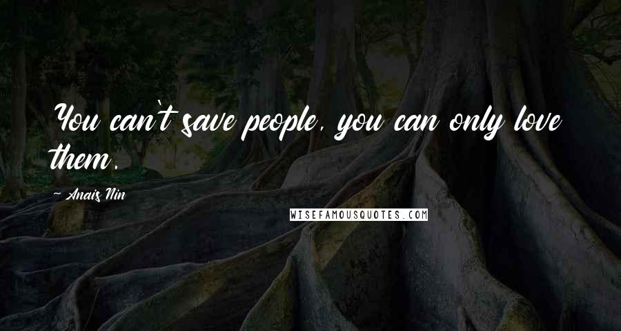 Anais Nin Quotes: You can't save people, you can only love them.