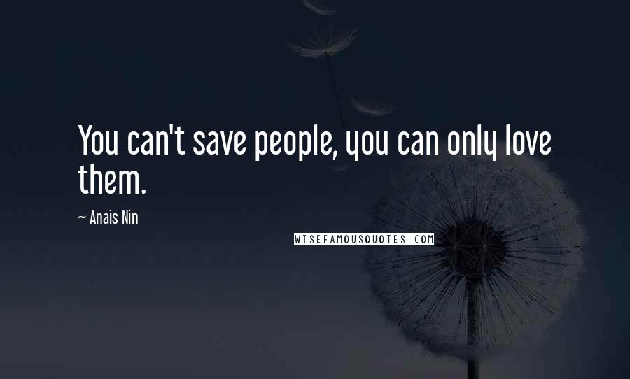 Anais Nin Quotes: You can't save people, you can only love them.