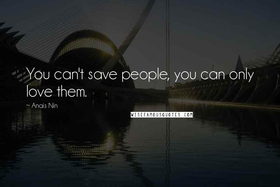 Anais Nin Quotes: You can't save people, you can only love them.