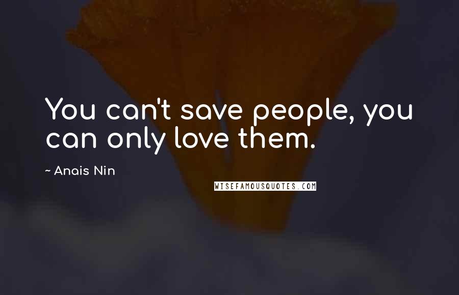 Anais Nin Quotes: You can't save people, you can only love them.