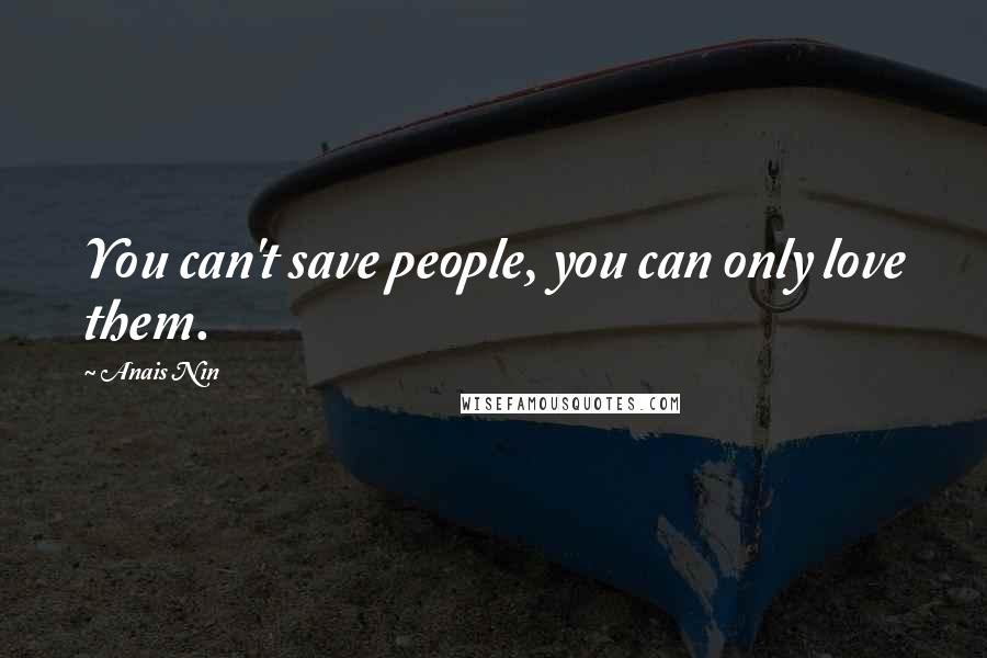 Anais Nin Quotes: You can't save people, you can only love them.