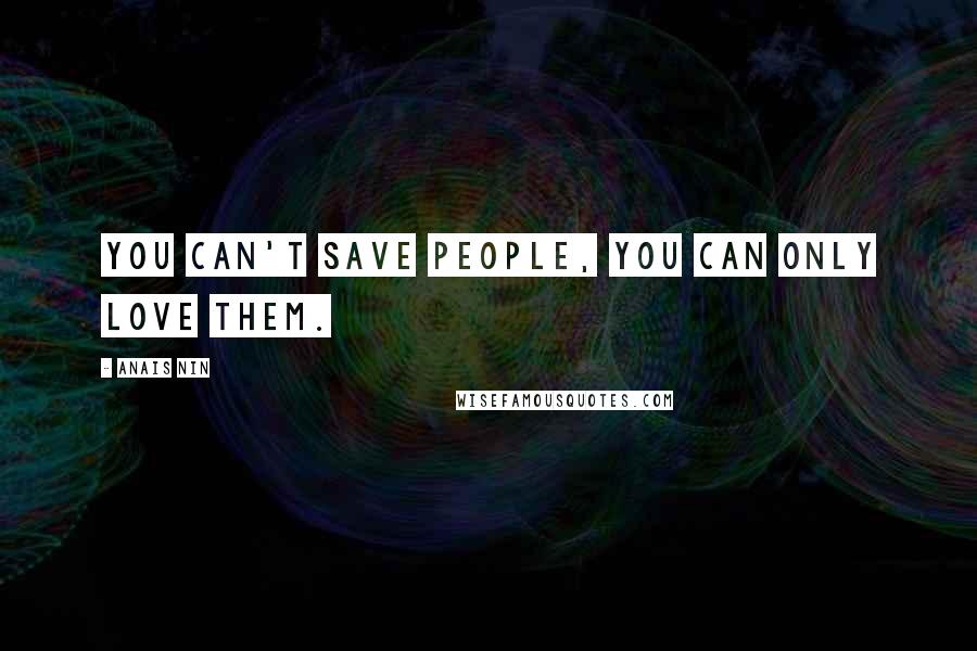 Anais Nin Quotes: You can't save people, you can only love them.