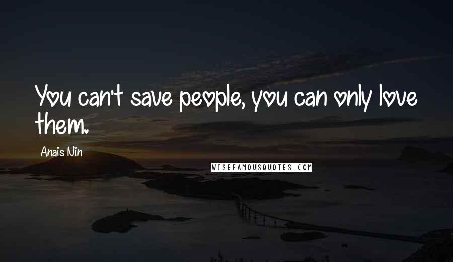 Anais Nin Quotes: You can't save people, you can only love them.