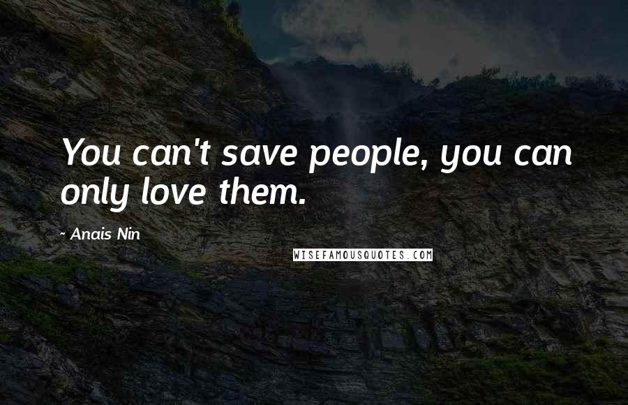 Anais Nin Quotes: You can't save people, you can only love them.
