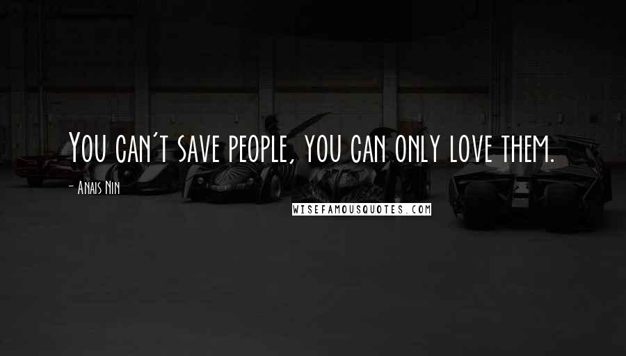 Anais Nin Quotes: You can't save people, you can only love them.