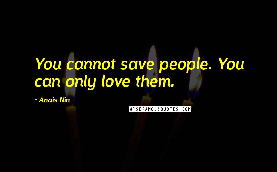Anais Nin Quotes: You cannot save people. You can only love them.