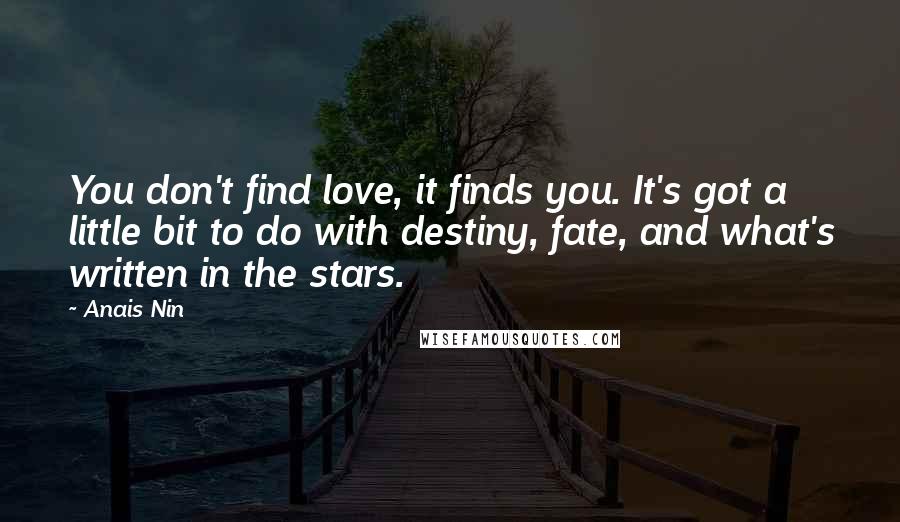 Anais Nin Quotes: You don't find love, it finds you. It's got a little bit to do with destiny, fate, and what's written in the stars.