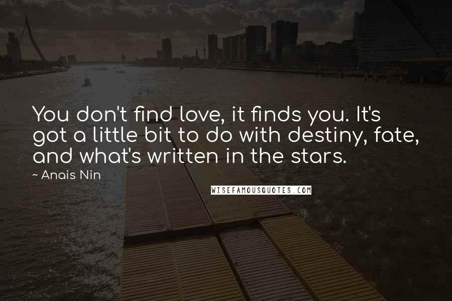 Anais Nin Quotes: You don't find love, it finds you. It's got a little bit to do with destiny, fate, and what's written in the stars.