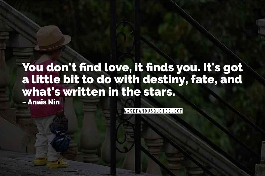 Anais Nin Quotes: You don't find love, it finds you. It's got a little bit to do with destiny, fate, and what's written in the stars.