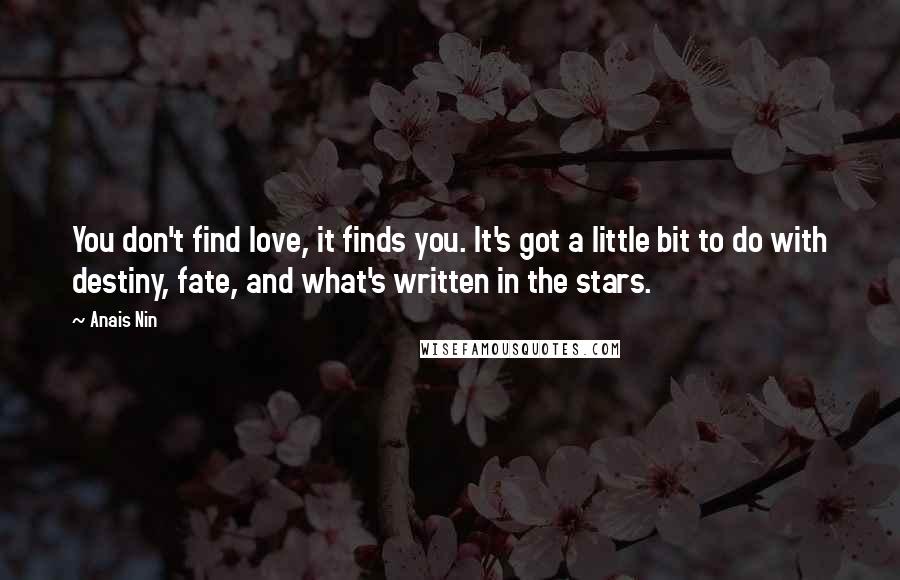 Anais Nin Quotes: You don't find love, it finds you. It's got a little bit to do with destiny, fate, and what's written in the stars.