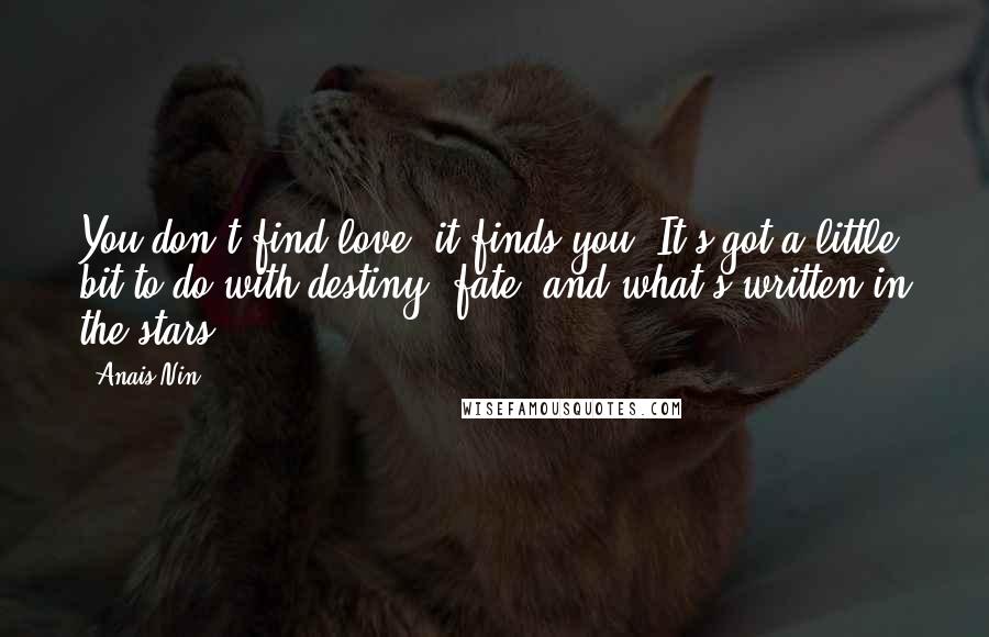 Anais Nin Quotes: You don't find love, it finds you. It's got a little bit to do with destiny, fate, and what's written in the stars.