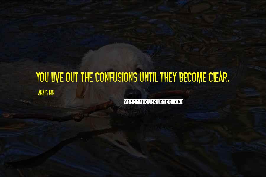 Anais Nin Quotes: You live out the confusions until they become clear.