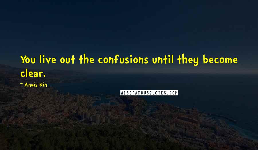 Anais Nin Quotes: You live out the confusions until they become clear.