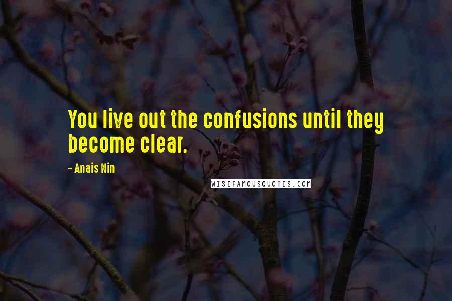 Anais Nin Quotes: You live out the confusions until they become clear.