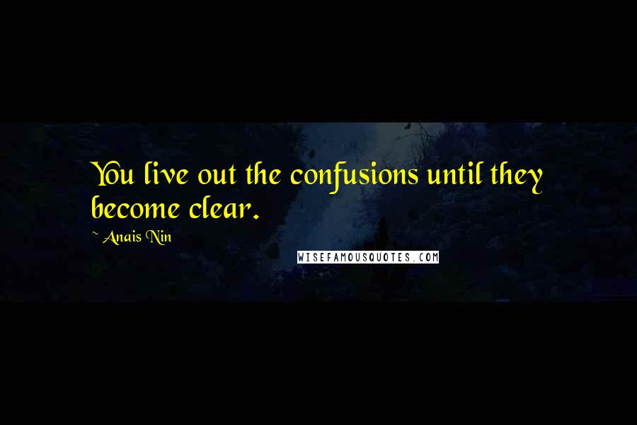 Anais Nin Quotes: You live out the confusions until they become clear.