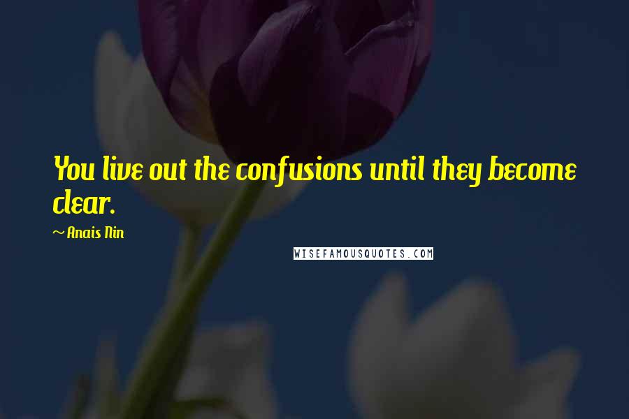 Anais Nin Quotes: You live out the confusions until they become clear.